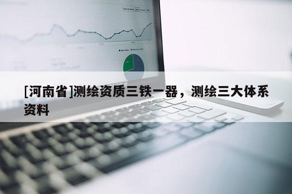 [河南省]測繪資質三鐵一器，測繪三大體系資料