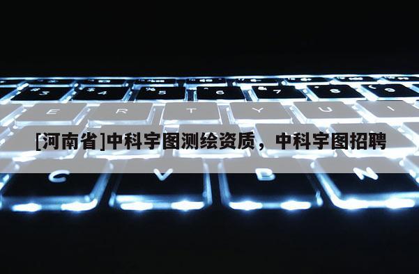 [河南省]中科宇圖測繪資質，中科宇圖招聘