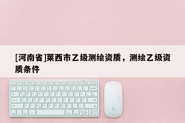 [河南省]萊西市乙級測繪資質，測繪乙級資質條件