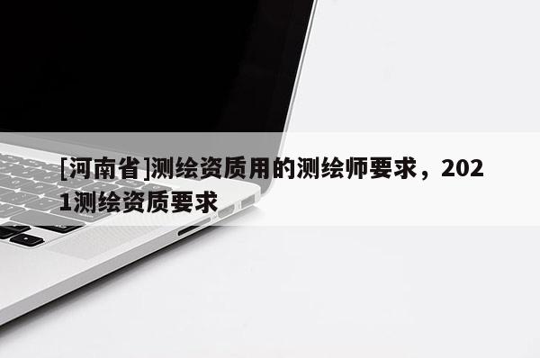 [河南省]測繪資質用的測繪師要求，2021測繪資質要求