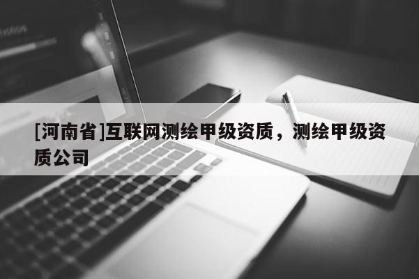 [河南省]互聯網測繪甲級資質，測繪甲級資質公司