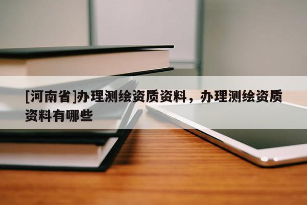 [河南省]辦理測繪資質資料，辦理測繪資質資料有哪些