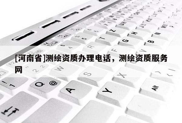 [河南省]測繪資質辦理電話，測繪資質服務網