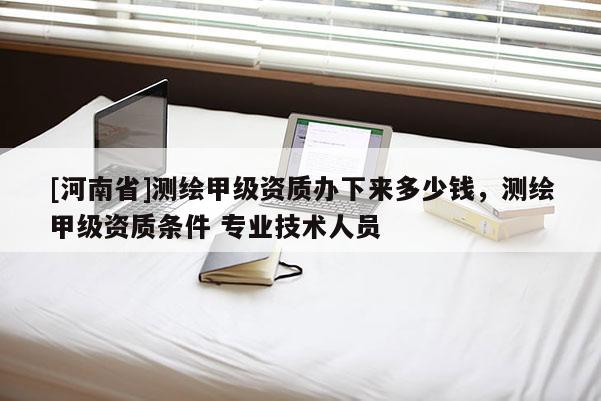 [河南省]測繪甲級資質辦下來多少錢，測繪甲級資質條件 專業技術人員