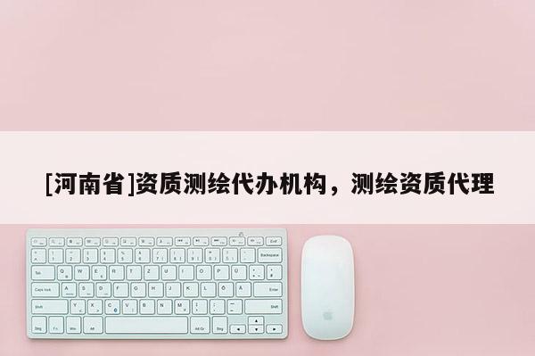 [河南省]資質(zhì)測繪代辦機構，測繪資質(zhì)代理