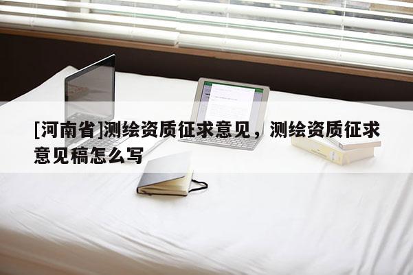 [河南省]測繪資質征求意見，測繪資質征求意見稿怎么寫