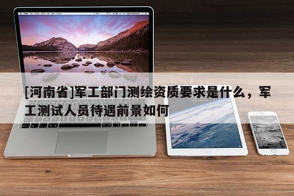 [河南省]軍工部門測繪資質要求是什么，軍工測試人員待遇前景如何
