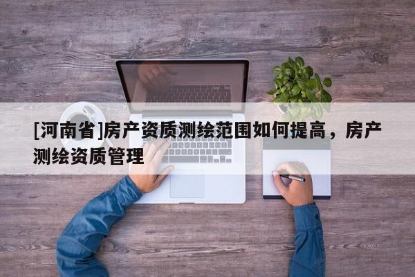 [河南省]房產資質測繪范圍如何提高，房產測繪資質管理