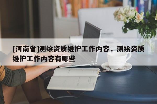 [河南省]測繪資質維護工作內容，測繪資質維護工作內容有哪些