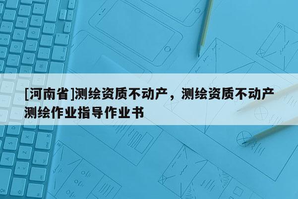 [河南省]測繪資質不動產，測繪資質不動產測繪作業指導作業書