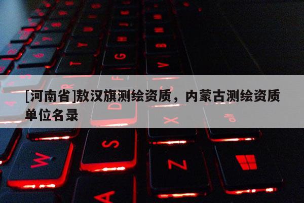 [河南省]敖漢旗測繪資質，內蒙古測繪資質單位名錄