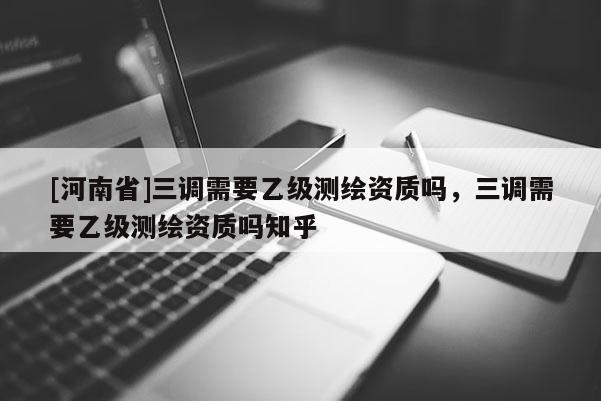 [河南省]三調需要乙級測繪資質嗎，三調需要乙級測繪資質嗎知乎