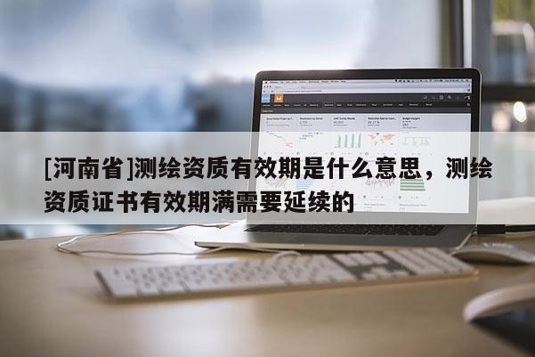 [河南省]測繪資質(zhì)有效期是什么意思，測繪資質(zhì)證書有效期滿需要延續(xù)的
