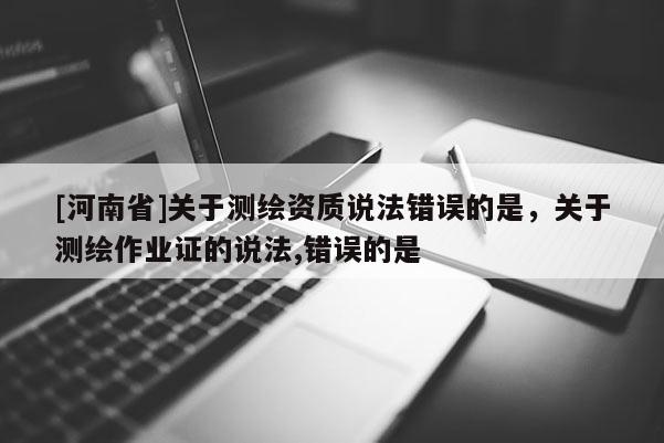 [河南省]關于測繪資質說法錯誤的是，關于測繪作業證的說法,錯誤的是 