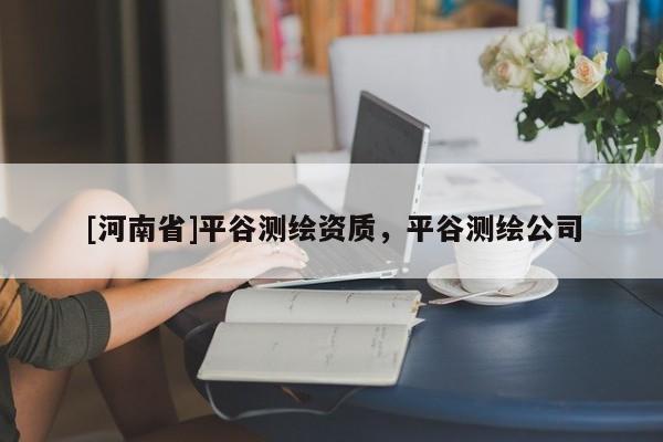 [河南省]平谷測繪資質，平谷測繪公司