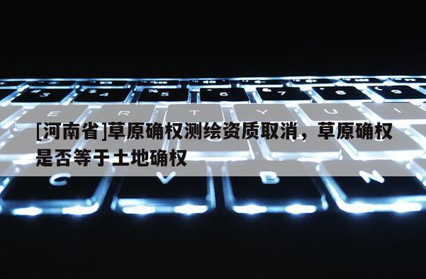 [河南省]草原確權測繪資質取消，草原確權是否等于土地確權