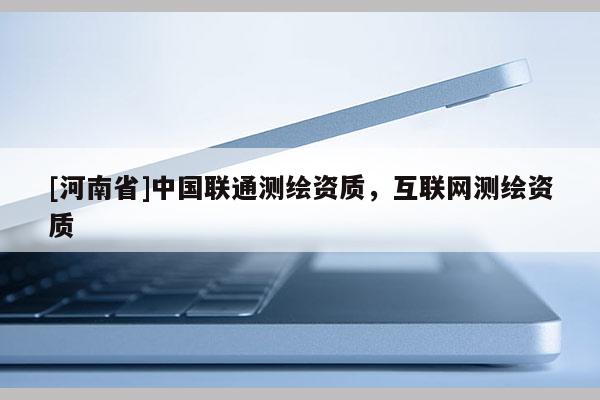 [河南省]中國聯通測繪資質，互聯網測繪資質