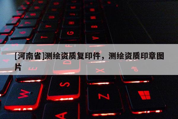[河南省]測繪資質(zhì)復(fù)印件，測繪資質(zhì)印章圖片