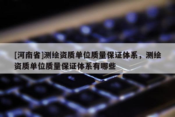 [河南省]測繪資質單位質量保證體系，測繪資質單位質量保證體系有哪些