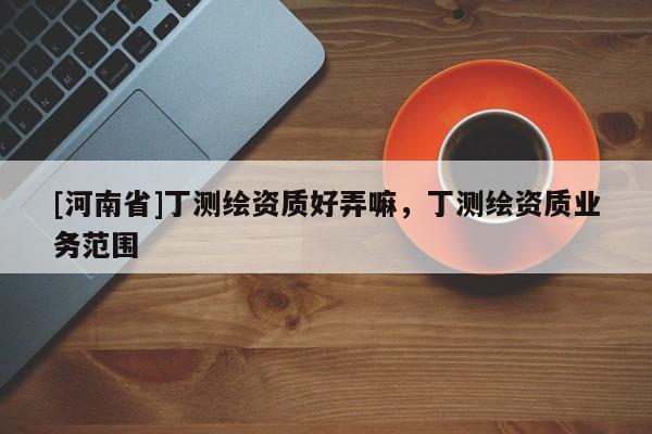 [河南省]丁測繪資質好弄嘛，丁測繪資質業務范圍