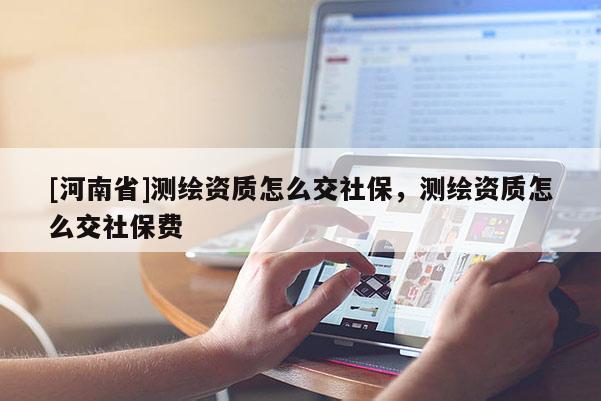 [河南省]測繪資質(zhì)怎么交社保，測繪資質(zhì)怎么交社保費