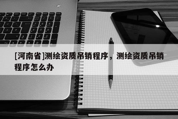 [河南省]測繪資質吊銷程序，測繪資質吊銷程序怎么辦