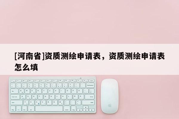 [河南省]資質測繪申請表，資質測繪申請表怎么填