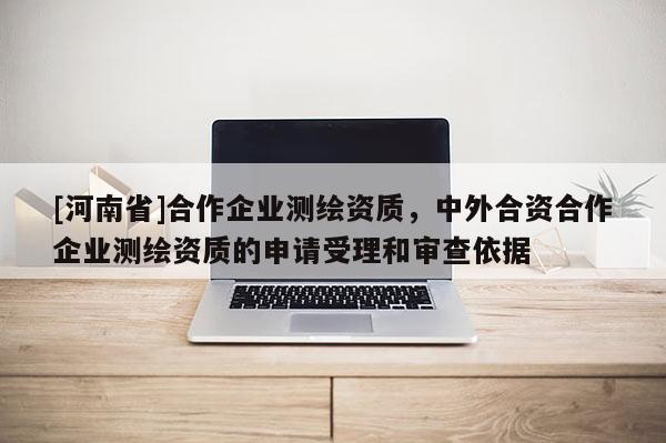[河南省]合作企業測繪資質，中外合資合作企業測繪資質的申請受理和審查依據