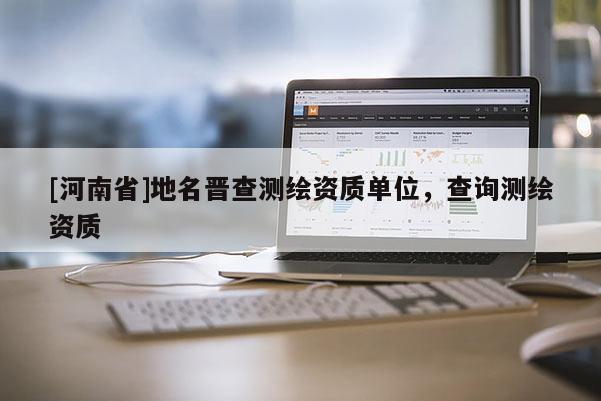 [河南省]地名晉查測(cè)繪資質(zhì)單位，查詢測(cè)繪資質(zhì)