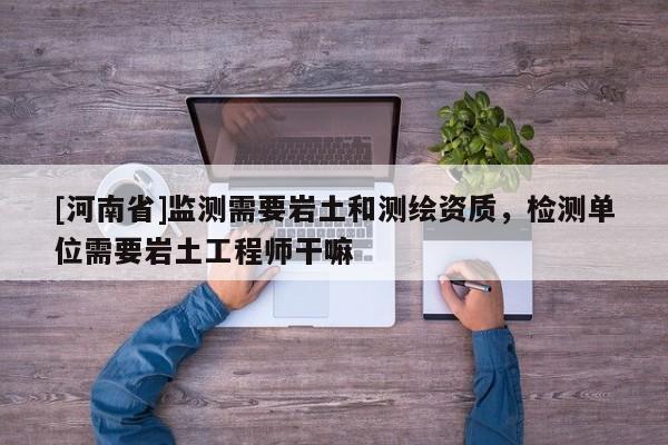 [河南省]監測需要巖土和測繪資質，檢測單位需要巖土工程師干嘛