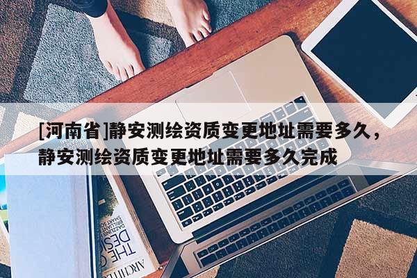 [河南省]靜安測繪資質(zhì)變更地址需要多久，靜安測繪資質(zhì)變更地址需要多久完成