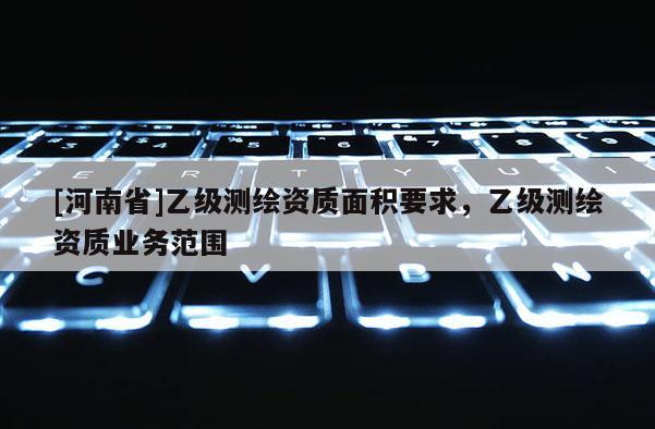 [河南省]乙級測繪資質面積要求，乙級測繪資質業務范圍