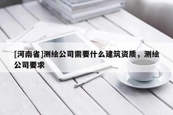 [河南省]測繪公司需要什么建筑資質，測繪公司要求