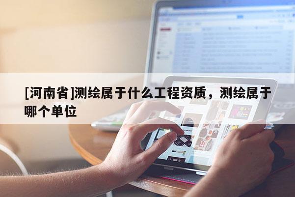 [河南省]測繪屬于什么工程資質，測繪屬于哪個單位