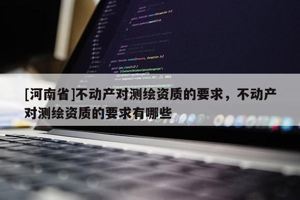 [河南省]不動產對測繪資質的要求，不動產對測繪資質的要求有哪些