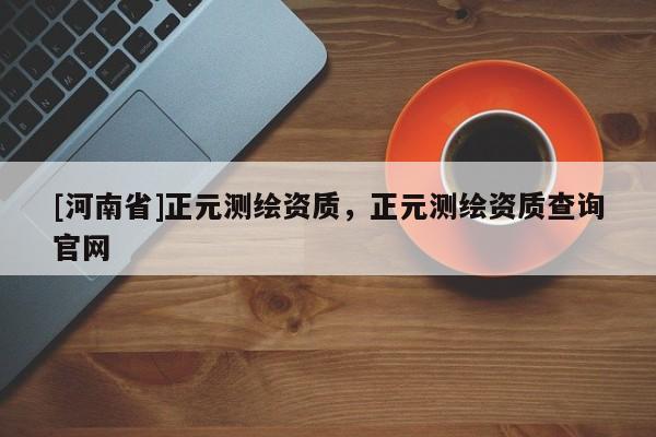 [河南省]正元測繪資質(zhì)，正元測繪資質(zhì)查詢官網(wǎng)