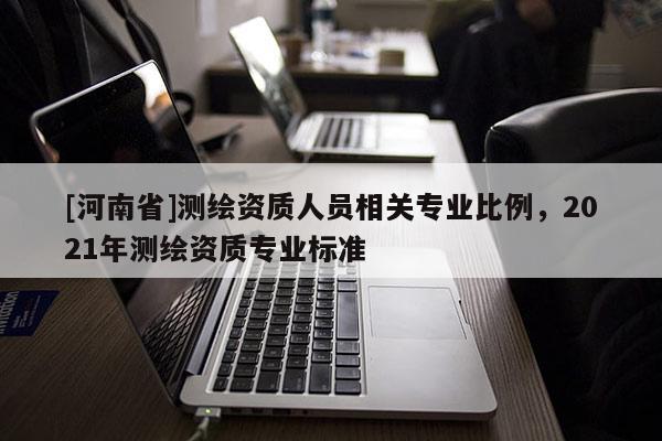 [河南省]測繪資質人員相關專業比例，2021年測繪資質專業標準