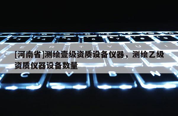 [河南省]測繪壹級資質設備儀器，測繪乙級資質儀器設備數量