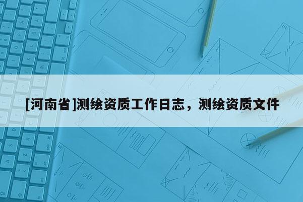 [河南省]測繪資質工作日志，測繪資質文件
