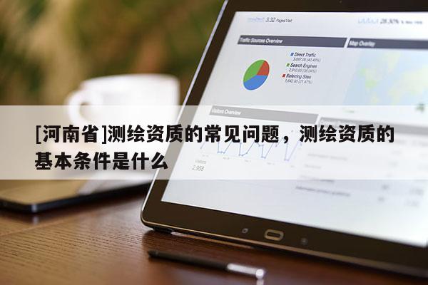 [河南省]測(cè)繪資質(zhì)的常見(jiàn)問(wèn)題，測(cè)繪資質(zhì)的基本條件是什么