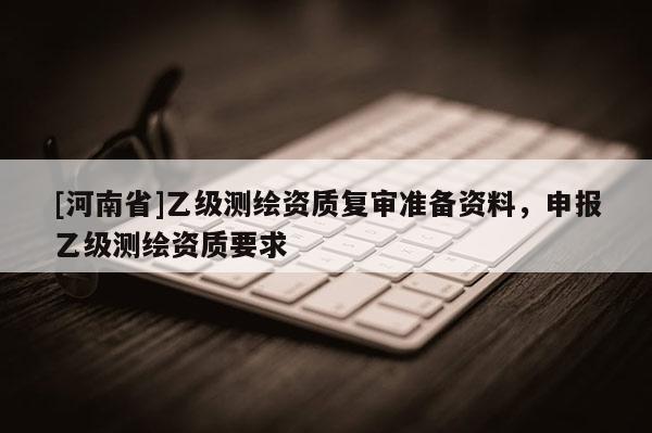 [河南省]乙級測繪資質復審準備資料，申報乙級測繪資質要求