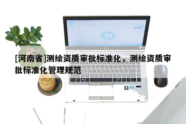 [河南省]測繪資質審批標準化，測繪資質審批標準化管理規范