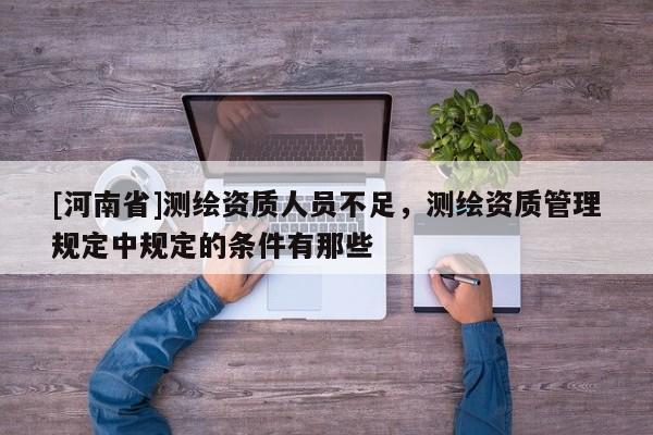 [河南省]測繪資質人員不足，測繪資質管理規定中規定的條件有那些