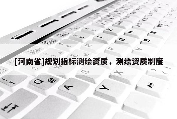 [河南省]規劃指標測繪資質，測繪資質制度