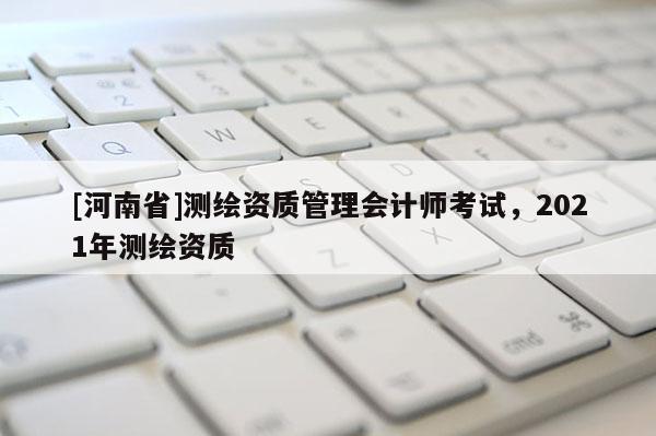 [河南省]測繪資質管理會計師考試，2021年測繪資質