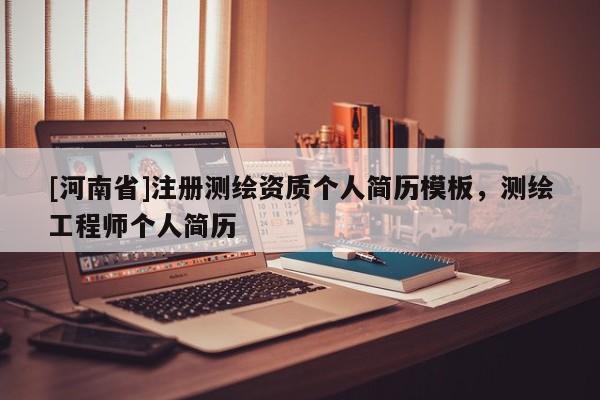 [河南省]注冊測繪資質個人簡歷模板，測繪工程師個人簡歷
