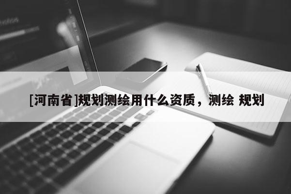 [河南省]規(guī)劃測(cè)繪用什么資質(zhì)，測(cè)繪 規(guī)劃
