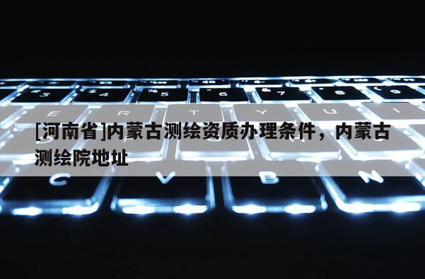 [河南省]內(nèi)蒙古測繪資質(zhì)辦理?xiàng)l件，內(nèi)蒙古測繪院地址