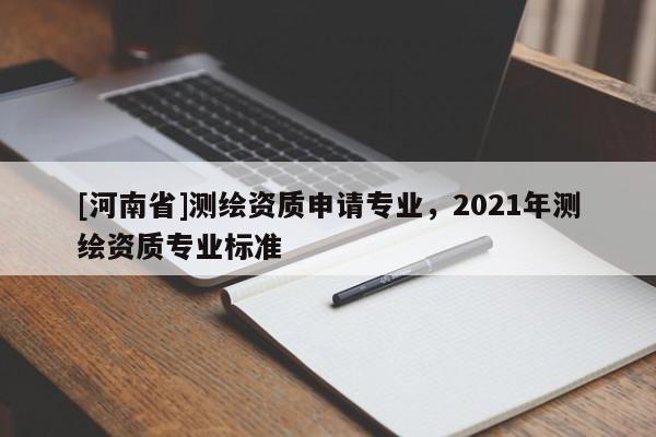 [河南省]測繪資質申請專業，2021年測繪資質專業標準