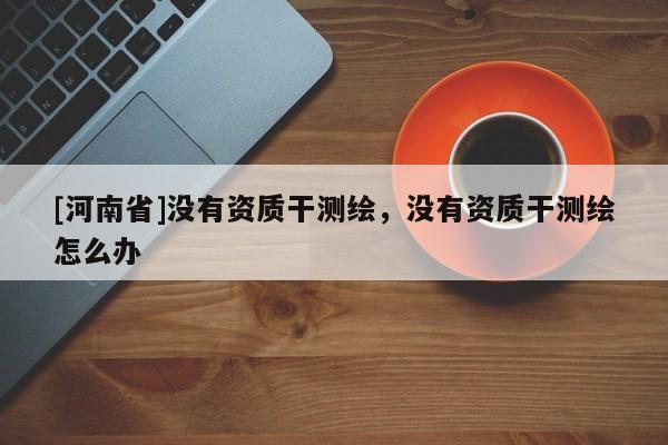 [河南省]沒有資質干測繪，沒有資質干測繪怎么辦
